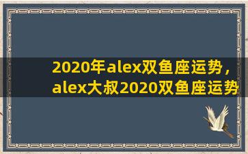 2020年alex双鱼座运势，alex大叔2020双鱼座运势